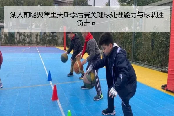 湖人前瞻聚焦里夫斯季后赛关键球处理能力与球队胜负走向