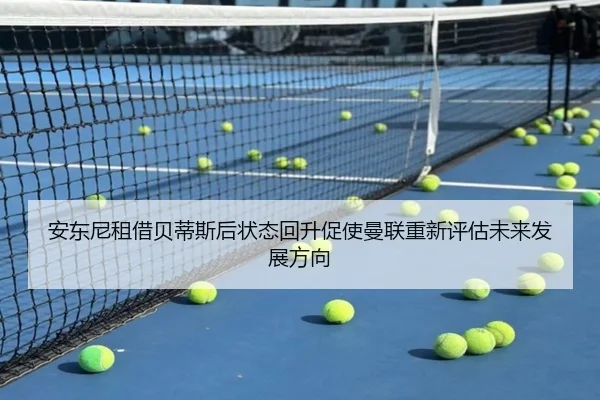 安东尼租借贝蒂斯后状态回升促使曼联重新评估未来发展方向