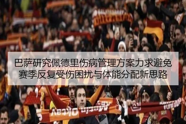 巴萨研究佩德里伤病管理方案力求避免赛季反复受伤困扰与体能分配新思路