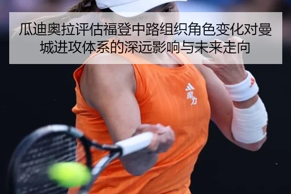 瓜迪奥拉评估福登中路组织角色变化对曼城进攻体系的深远影响与未来走向