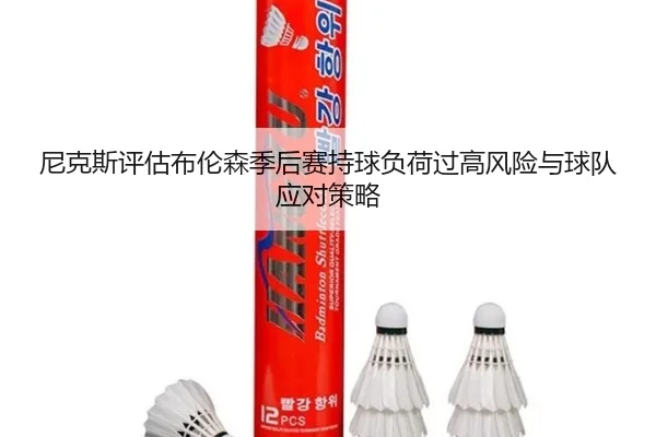 尼克斯评估布伦森季后赛持球负荷过高风险与球队应对策略