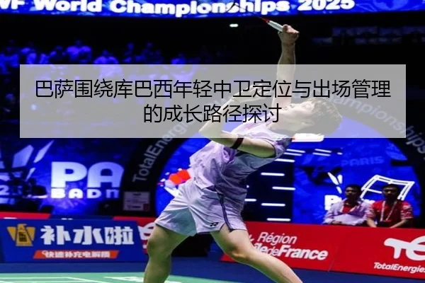 巴萨围绕库巴西年轻中卫定位与出场管理的成长路径探讨
