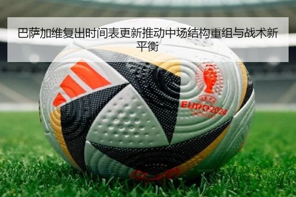 巴萨加维复出时间表更新推动中场结构重组与战术新平衡