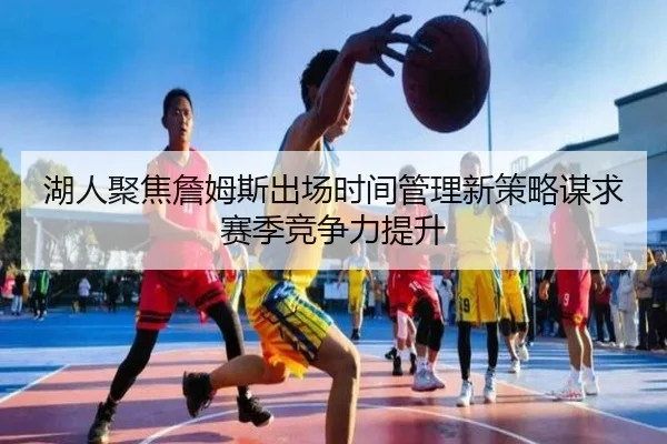 湖人聚焦詹姆斯出场时间管理新策略谋求赛季竞争力提升