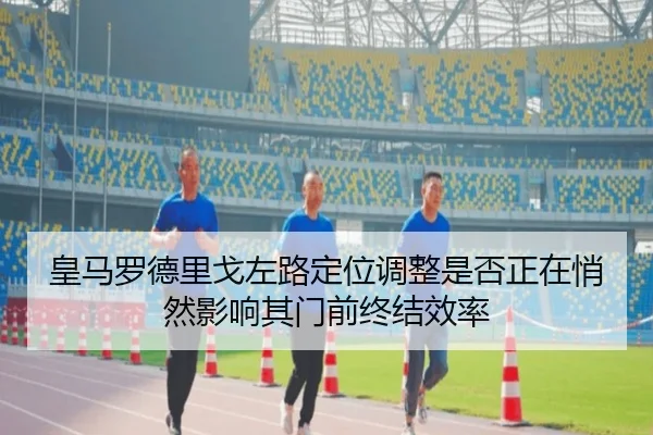 皇马罗德里戈左路定位调整是否正在悄然影响其门前终结效率