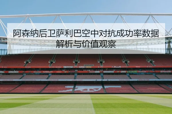 阿森纳后卫萨利巴空中对抗成功率数据解析与价值观察