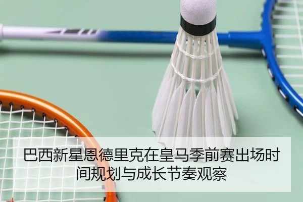 巴西新星恩德里克在皇马季前赛出场时间规划与成长节奏观察