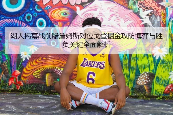 湖人揭幕战前瞻詹姆斯对位戈登掘金攻防博弈与胜负关键全面解析