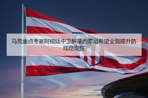 马竞重点考察阿根廷中卫新星西蒙尼希望全面提升防线稳定性