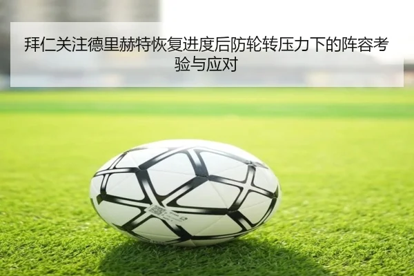 拜仁关注德里赫特恢复进度后防轮转压力下的阵容考验与应对